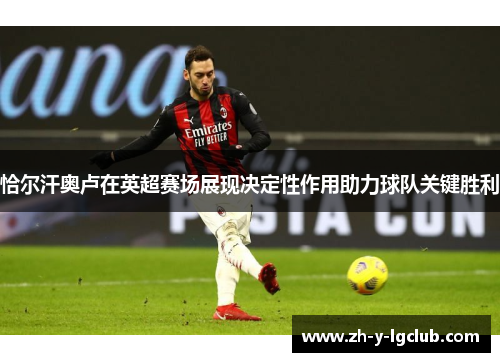 恰尔汗奥卢在英超赛场展现决定性作用助力球队关键胜利