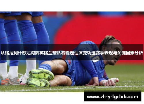 从格拉利什欧冠对阵英格兰球队看稳定性演变轨迹赛季表现与关键因素分析