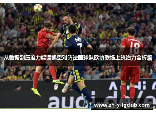 从数据到压迫力解读凯恩对阵法国球队欧协联场上统治力全析篇