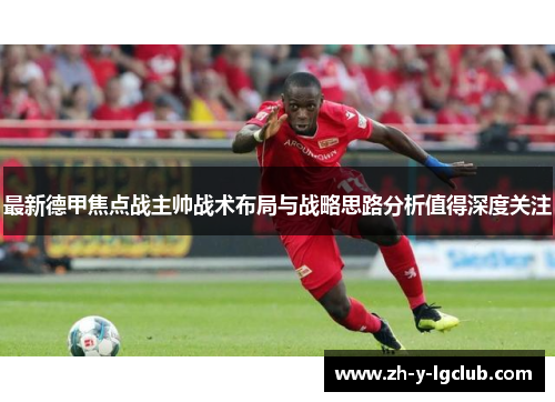 最新德甲焦点战主帅战术布局与战略思路分析值得深度关注