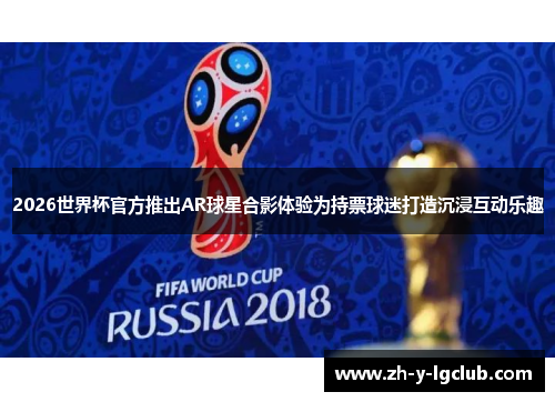 2026世界杯官方推出AR球星合影体验为持票球迷打造沉浸互动乐趣
