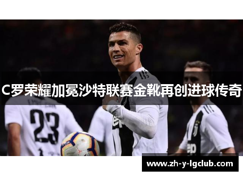 C罗荣耀加冕沙特联赛金靴再创进球传奇