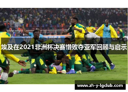 埃及在2021非洲杯决赛惜败夺亚军回顾与启示