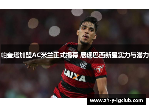 帕奎塔加盟AC米兰正式揭幕 展现巴西新星实力与潜力