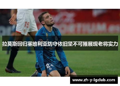 拉莫斯回归塞维利亚防守依旧坚不可摧展现老将实力