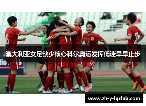 澳大利亚女足缺少核心科尔奥运发挥低迷早早止步