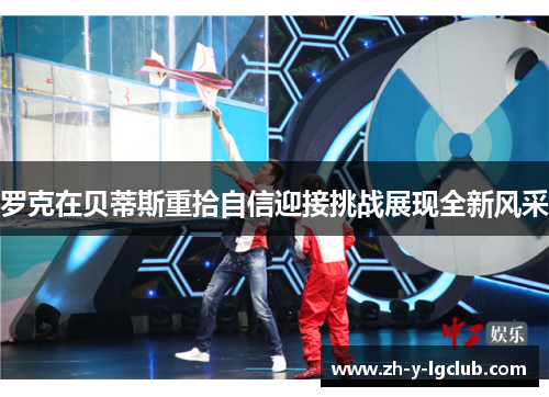 罗克在贝蒂斯重拾自信迎接挑战展现全新风采