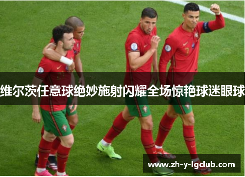 维尔茨任意球绝妙施射闪耀全场惊艳球迷眼球