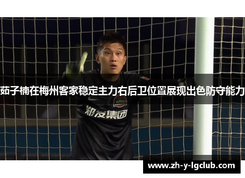 茹子楠在梅州客家稳定主力右后卫位置展现出色防守能力