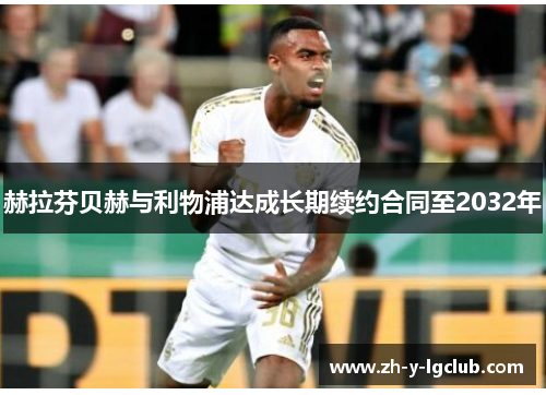 赫拉芬贝赫与利物浦达成长期续约合同至2032年 赫拉芬贝赫与利物浦达成长期续约合同至2032年