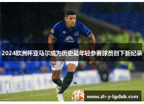 2024欧洲杯亚马尔成为历史最年轻参赛球员创下新纪录