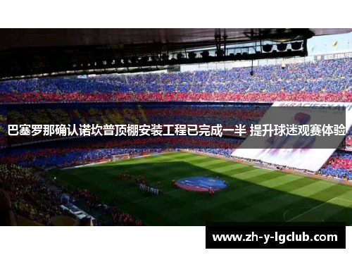 巴塞罗那确认诺坎普顶棚安装工程已完成一半 提升球迷观赛体验