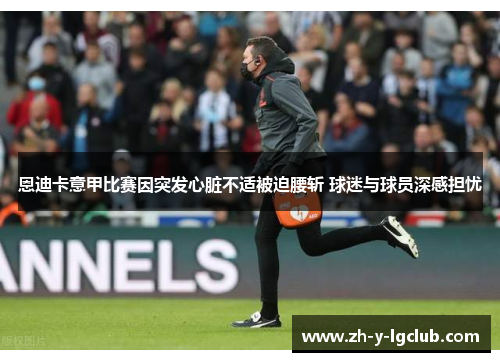 恩迪卡意甲比赛因突发心脏不适被迫腰斩 球迷与球员深感担忧