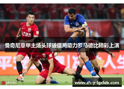 曼奇尼意甲主场头球破僵局助力罗马德比精彩上演