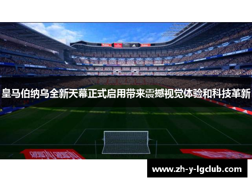 皇马伯纳乌全新天幕正式启用带来震撼视觉体验和科技革新