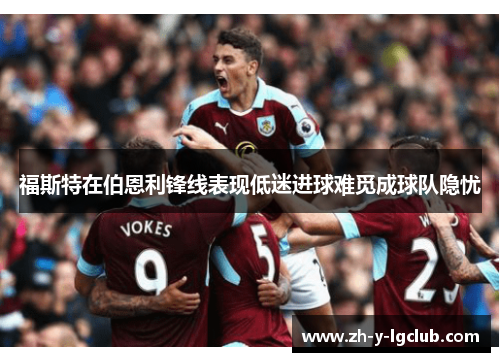 福斯特在伯恩利锋线表现低迷进球难觅成球队隐忧