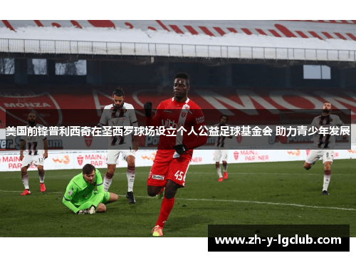 美国前锋普利西奇在圣西罗球场设立个人公益足球基金会 助力青少年发展