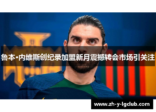 鲁本·内维斯创纪录加盟新月震撼转会市场引关注