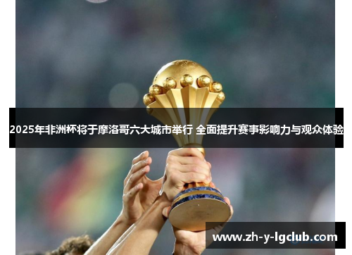 2025年非洲杯将于摩洛哥六大城市举行 全面提升赛事影响力与观众体验