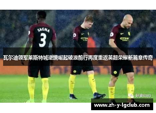 瓦尔迪领军莱斯特城逆境崛起破浪前行再度重返英超荣耀新篇章传奇 瓦尔迪领军莱斯特城逆境崛起破浪前行再度重返英超荣耀新篇章传奇