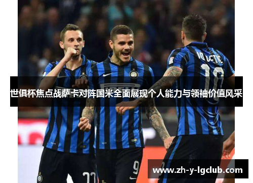 世俱杯焦点战萨卡对阵国米全面展现个人能力与领袖价值风采 世俱杯焦点战萨卡对阵国米全面展现个人能力与领袖价值风采
