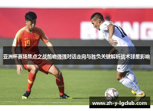 亚洲杯赛场焦点之战前瞻强强对话走向与胜负关键解析战术球星影响 亚洲杯赛场焦点之战前瞻强强对话走向与胜负关键解析战术球星影响