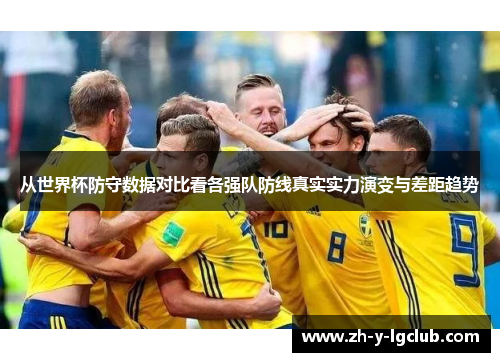 从世界杯防守数据对比看各强队防线真实实力演变与差距趋势 从世界杯防守数据对比看各强队防线真实实力演变与差距趋势