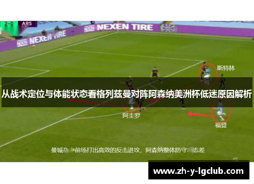 从战术定位与体能状态看格列兹曼对阵阿森纳美洲杯低迷原因解析 从战术定位与体能状态看格列兹曼对阵阿森纳美洲杯低迷原因解析