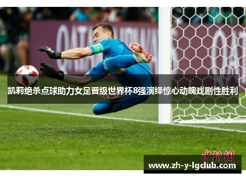 凯莉绝杀点球助力女足晋级世界杯8强演绎惊心动魄戏剧性胜利 凯莉绝杀点球助力女足晋级世界杯8强演绎惊心动魄戏剧性胜利