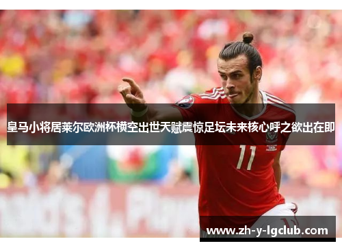 皇马小将居莱尔欧洲杯横空出世天赋震惊足坛未来核心呼之欲出在即 皇马小将居莱尔欧洲杯横空出世天赋震惊足坛未来核心呼之欲出在即