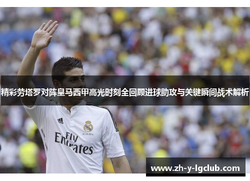 精彩劳塔罗对阵皇马西甲高光时刻全回顾进球助攻与关键瞬间战术解析