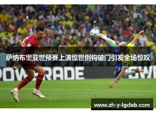 萨纳布里亚世预赛上演惊世倒钩破门引发全场惊叹 萨纳布里亚世预赛上演惊世倒钩破门引发全场惊叹