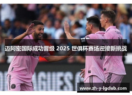 迈阿密国际成功晋级 2025 世俱杯赛场迎接新挑战 迈阿密国际成功晋级 2025 世俱杯赛场迎接新挑战