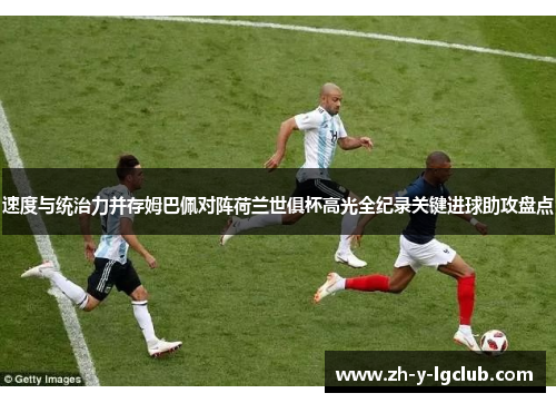 速度与统治力并存姆巴佩对阵荷兰世俱杯高光全纪录关键进球助攻盘点