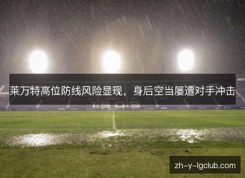莱万特高位防线风险显现,身后空当屡遭对手冲击 莱万特高位防线风险显现,身后空当屡遭对手冲击