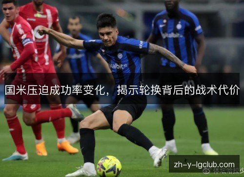 国米压迫成功率变化,揭示轮换背后的战术代价 国米压迫成功率变化,揭示轮换背后的战术代价