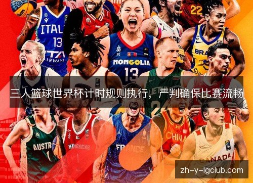 三人篮球世界杯计时规则执行,严判确保比赛流畅 三人篮球世界杯计时规则执行,严判确保比赛流畅